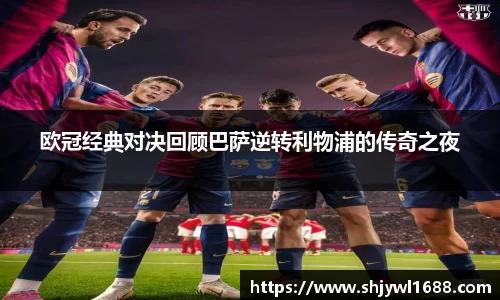 欧冠经典对决回顾巴萨逆转利物浦的传奇之夜
