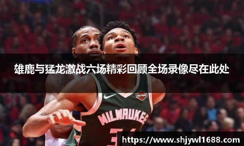 雄鹿与猛龙激战六场精彩回顾全场录像尽在此处