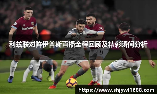 利兹联对阵伊普斯直播全程回顾及精彩瞬间分析