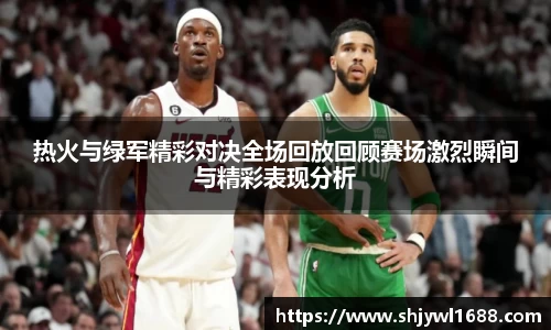 热火与绿军精彩对决全场回放回顾赛场激烈瞬间与精彩表现分析