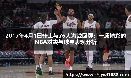2017年4月1日骑士与76人激战回顾：一场精彩的NBA对决与球星表现分析